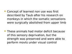 Concept of learned non use was first
described by Taub after his research on
monkeys in which the somatic sensations
were